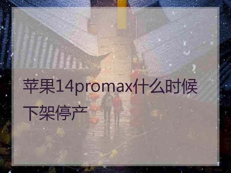 苹果14promax什么时候下架停产