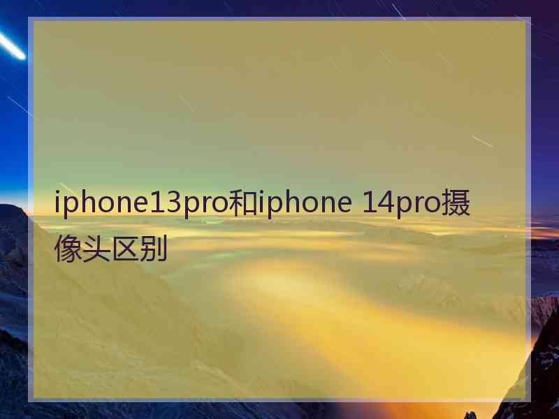 iphone13pro和iphone 14pro摄像头区别