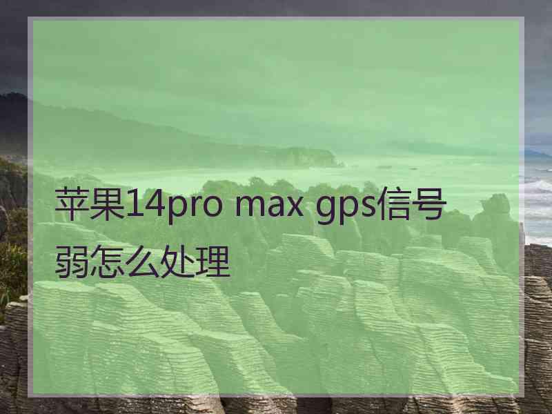 苹果14pro max gps信号弱怎么处理