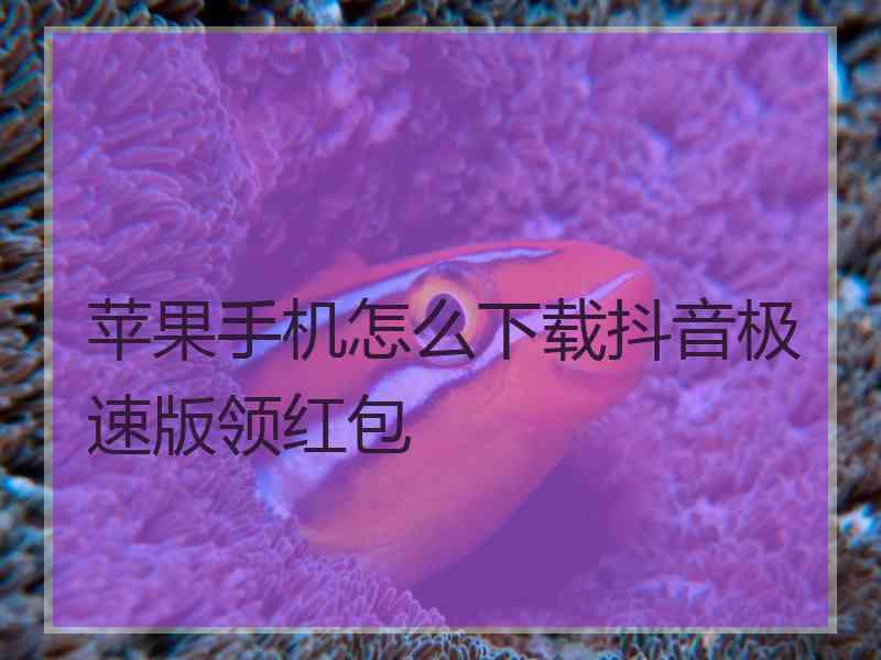 苹果手机怎么下载抖音极速版领红包