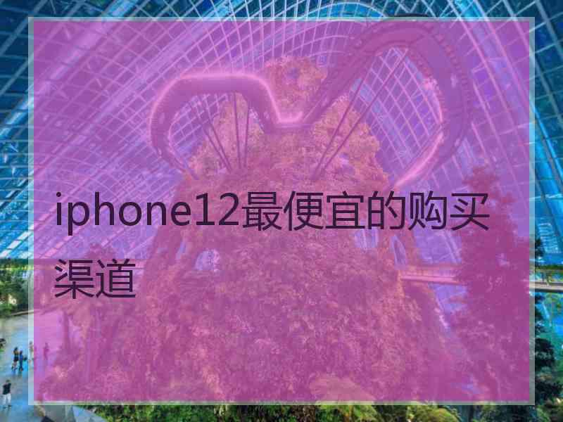 iphone12最便宜的购买渠道