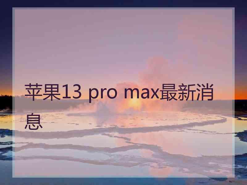 苹果13 pro max最新消息