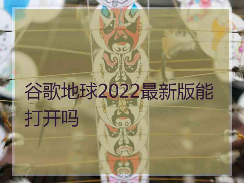 谷歌地球2022最新版能打开吗