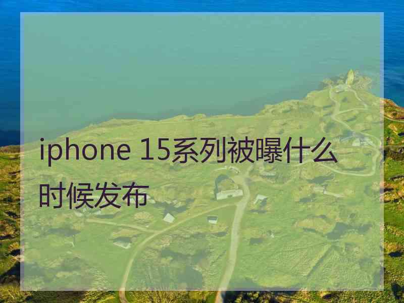 iphone 15系列被曝什么时候发布