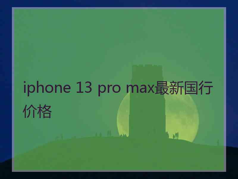 iphone 13 pro max最新国行价格