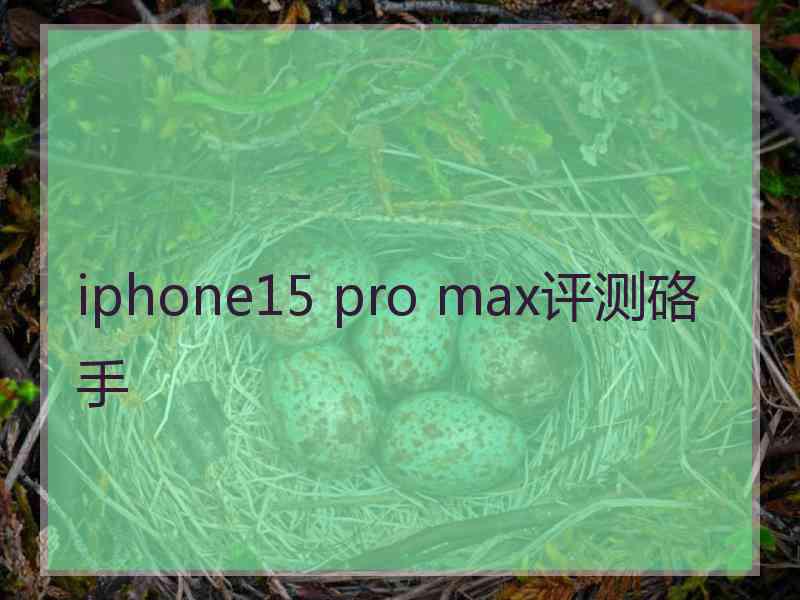 iphone15 pro max评测硌手