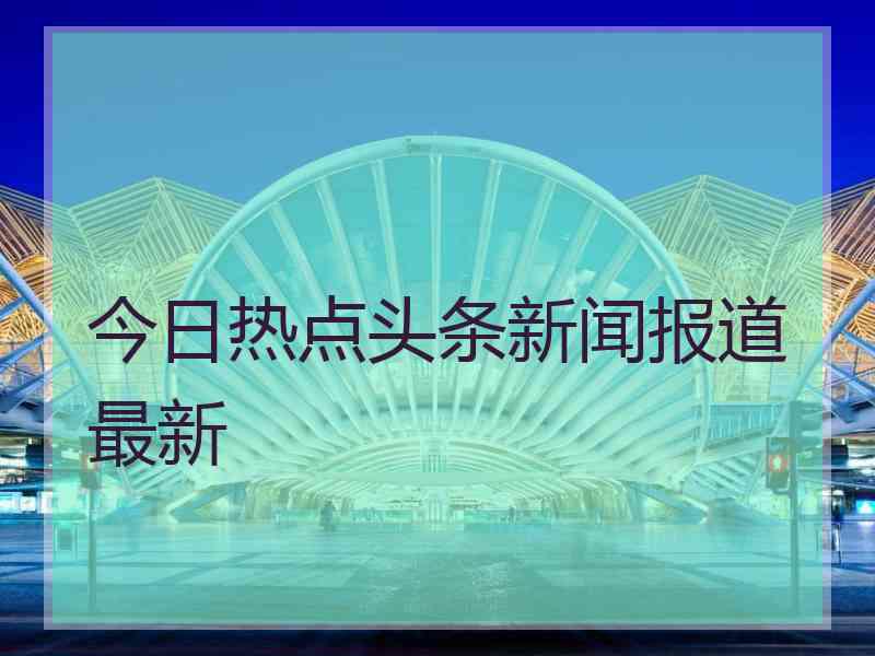 今日热点头条新闻报道最新