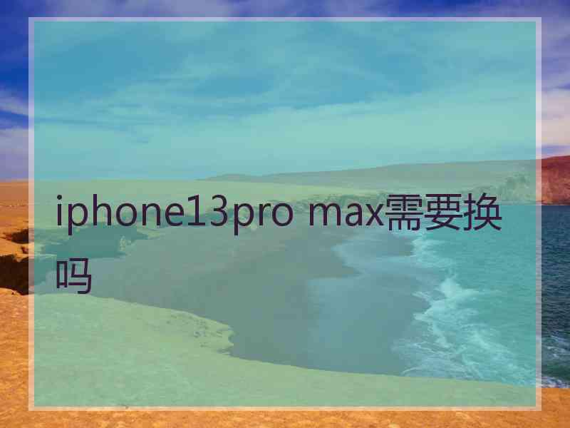 iphone13pro max需要换吗