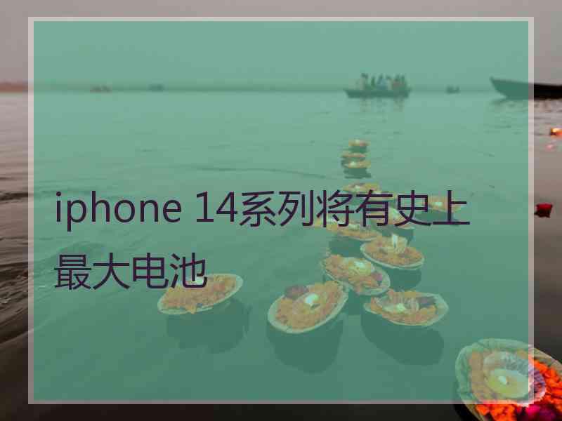 iphone 14系列将有史上最大电池