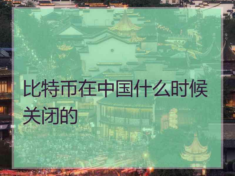 比特币在中国什么时候关闭的