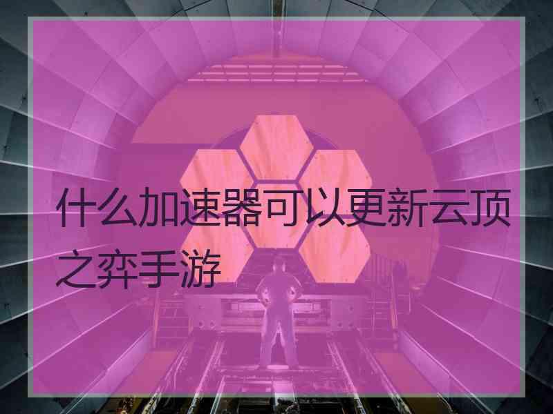 什么加速器可以更新云顶之弈手游