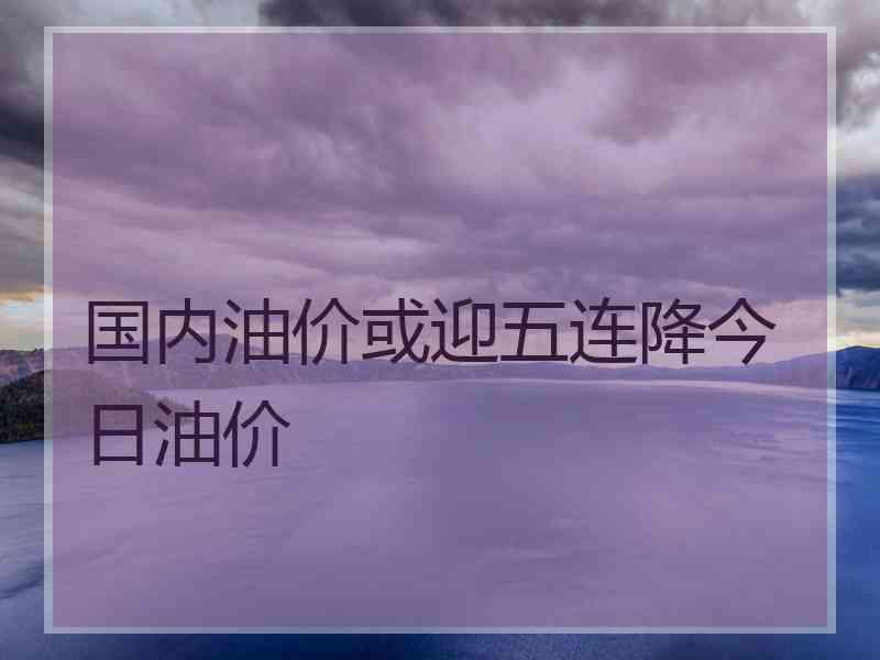 国内油价或迎五连降今日油价