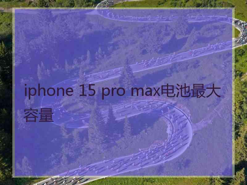 iphone 15 pro max电池最大容量