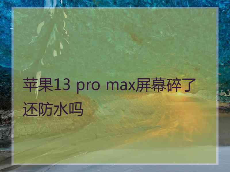 苹果13 pro max屏幕碎了还防水吗