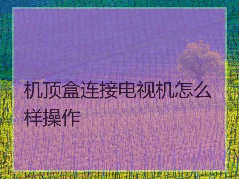 机顶盒连接电视机怎么样操作