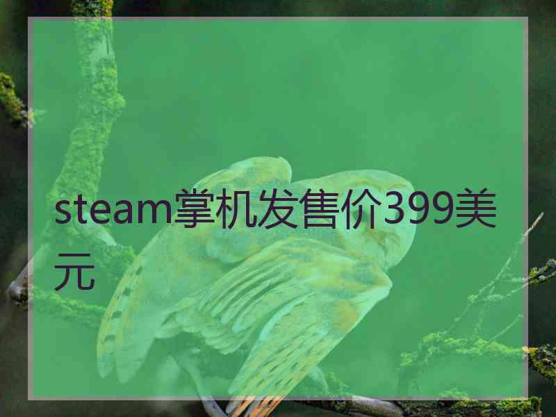 steam掌机发售价399美元