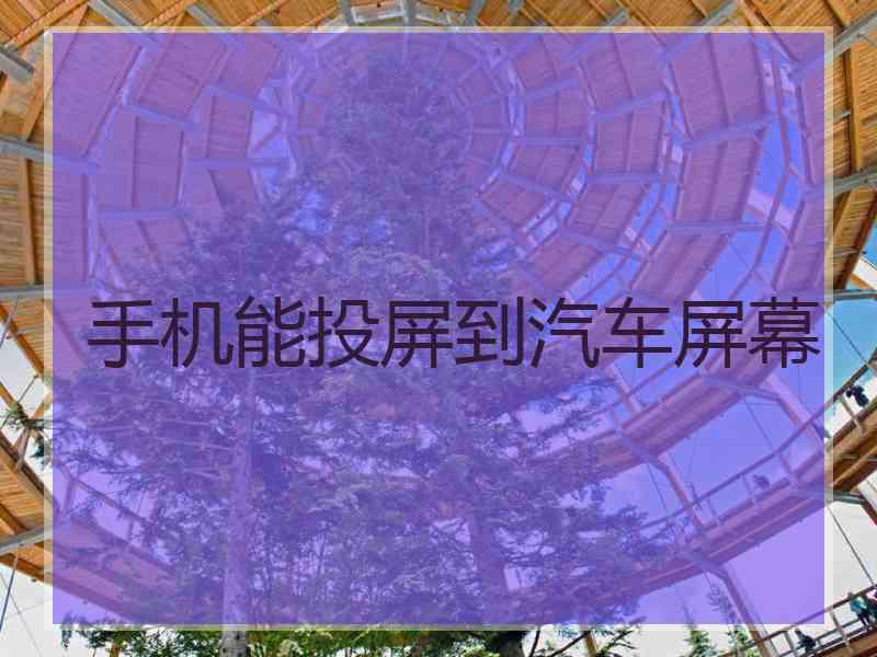 手机能投屏到汽车屏幕