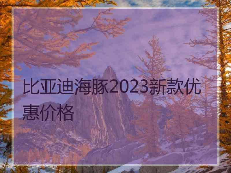 比亚迪海豚2023新款优惠价格