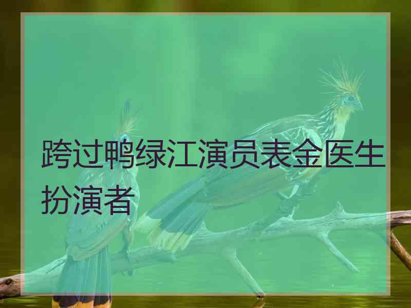 跨过鸭绿江演员表金医生扮演者