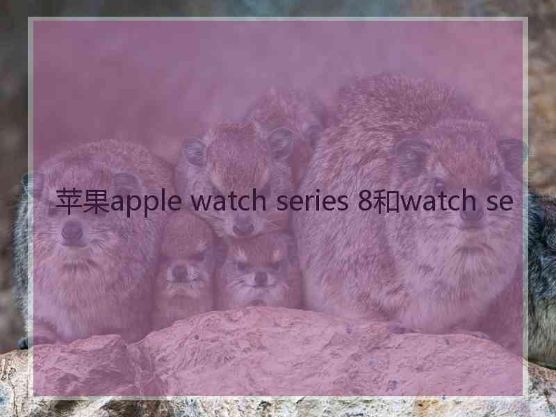 苹果apple watch series 8和watch se