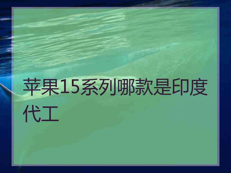 苹果15系列哪款是印度代工