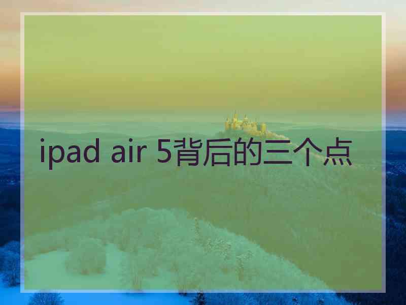 ipad air 5背后的三个点