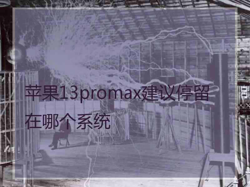 苹果13promax建议停留在哪个系统