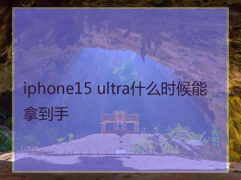 iphone15 ultra什么时候能拿到手