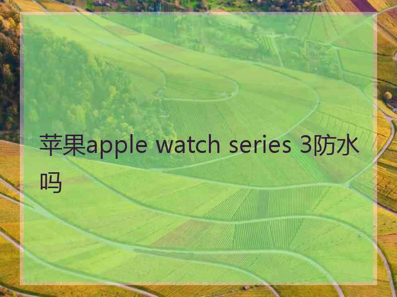 苹果apple watch series 3防水吗