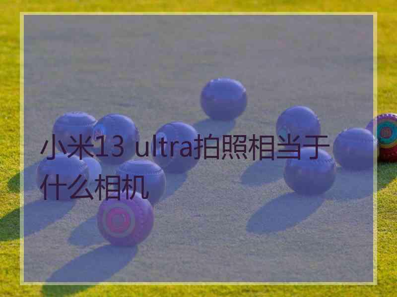 小米13 ultra拍照相当于什么相机