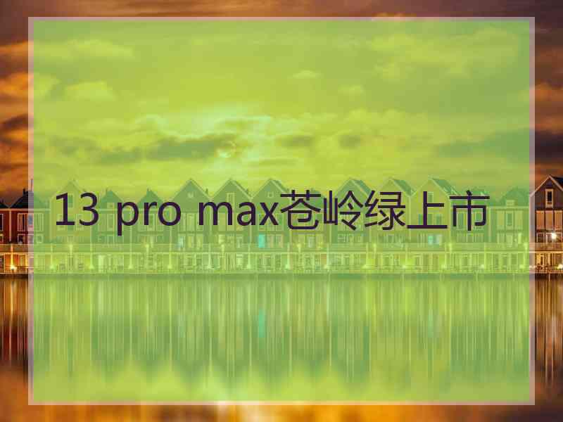 13 pro max苍岭绿上市