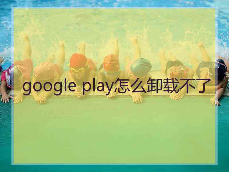 google play怎么卸载不了