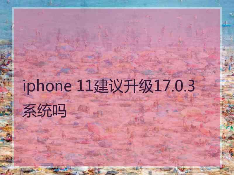 iphone 11建议升级17.0.3系统吗