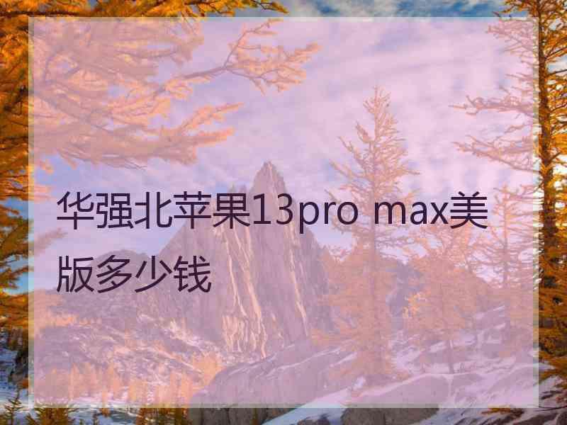 华强北苹果13pro max美版多少钱