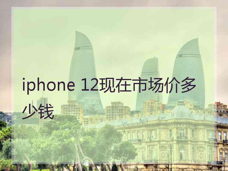 iphone 12现在市场价多少钱