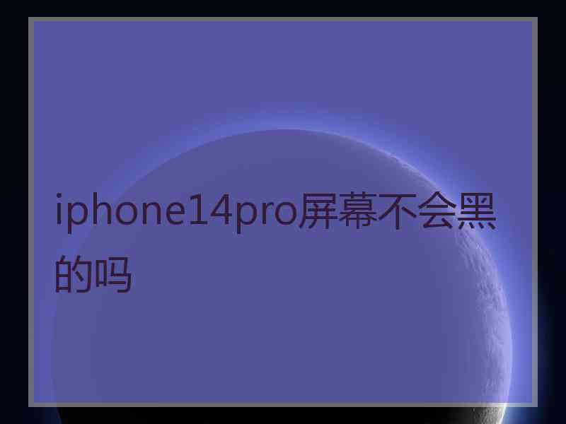 iphone14pro屏幕不会黑的吗