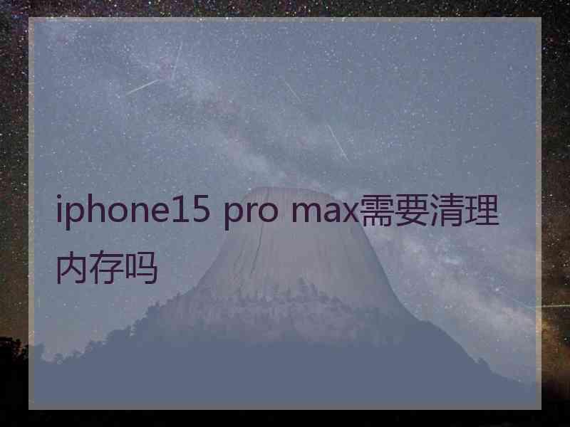 iphone15 pro max需要清理内存吗