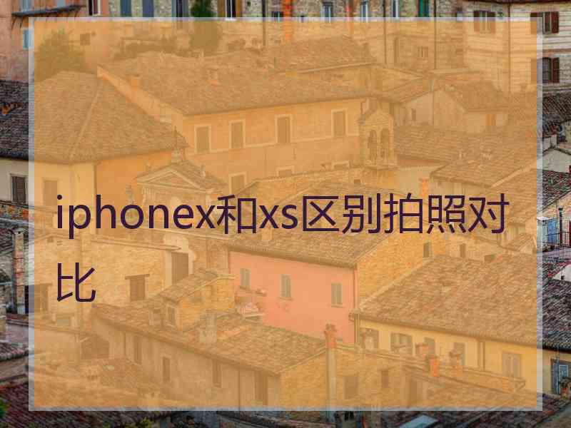 iphonex和xs区别拍照对比