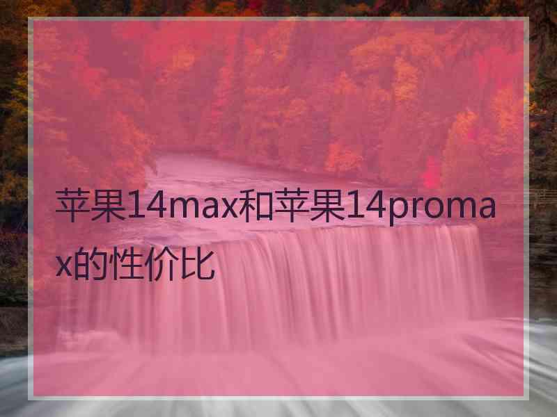 苹果14max和苹果14promax的性价比