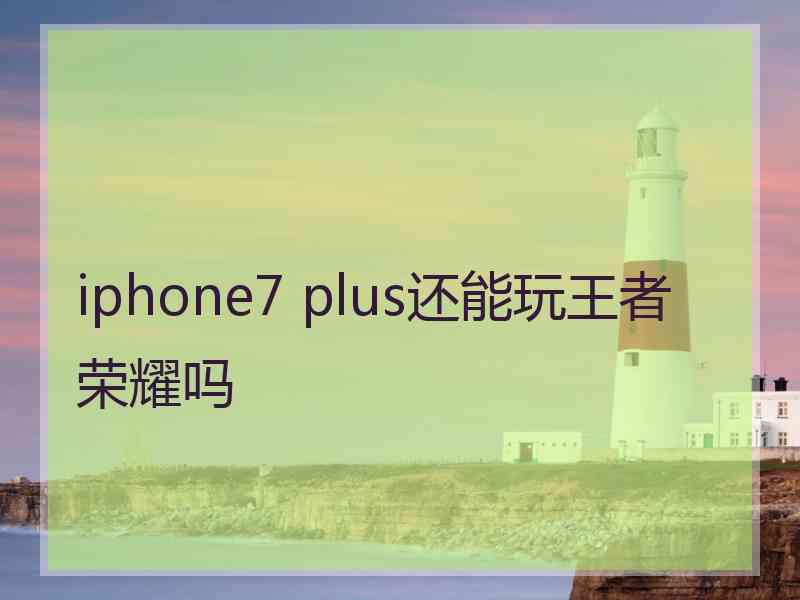 iphone7 plus还能玩王者荣耀吗