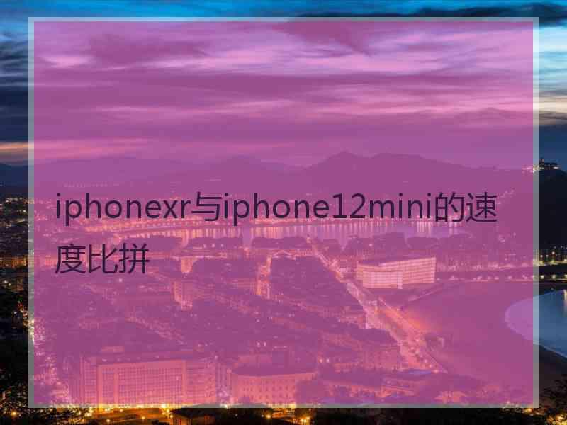 iphonexr与iphone12mini的速度比拼