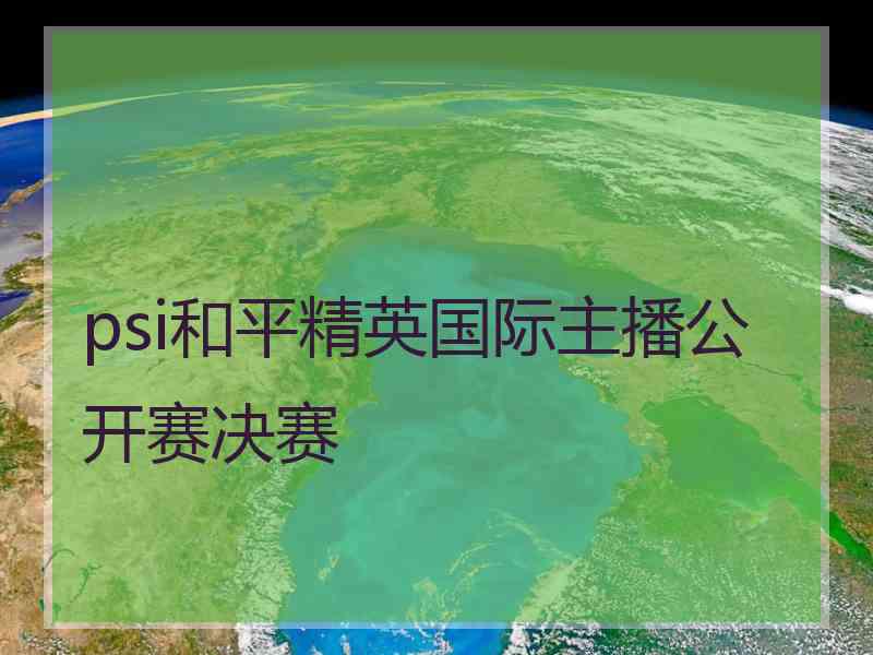 psi和平精英国际主播公开赛决赛