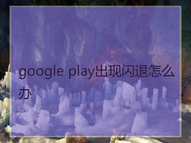 google play出现闪退怎么办