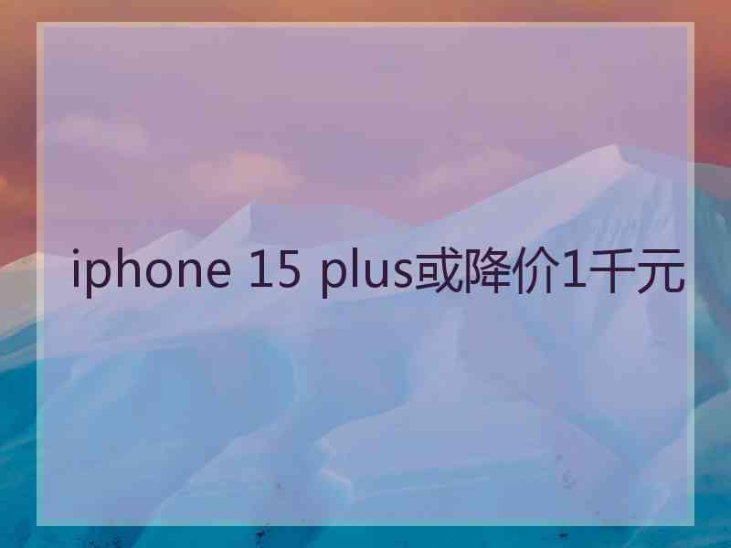 iphone 15 plus或降价1千元