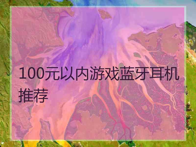 100元以内游戏蓝牙耳机推荐