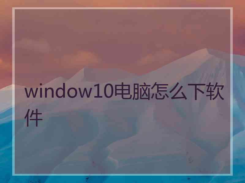 window10电脑怎么下软件