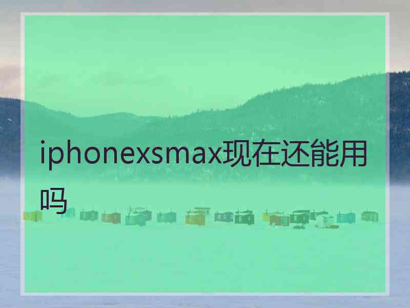 iphonexsmax现在还能用吗