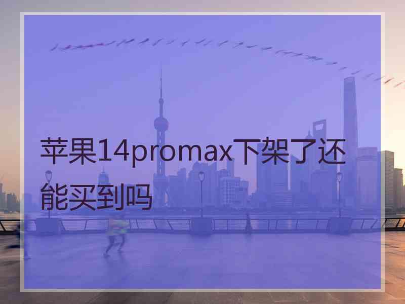 苹果14promax下架了还能买到吗