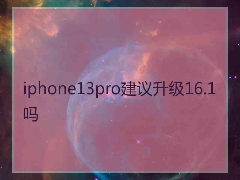 iphone13pro建议升级16.1吗