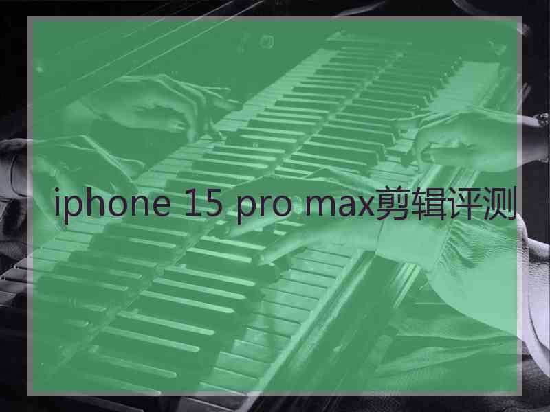 iphone 15 pro max剪辑评测